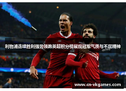 利物浦连续胜利强势领跑英超积分榜展现冠军气质与不屈精神