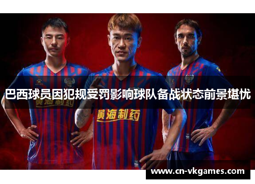 巴西球员因犯规受罚影响球队备战状态前景堪忧