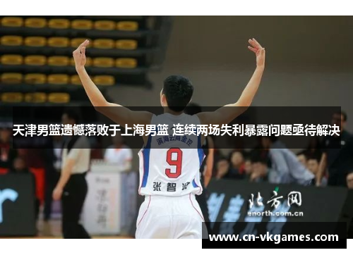 天津男篮遗憾落败于上海男篮 连续两场失利暴露问题亟待解决