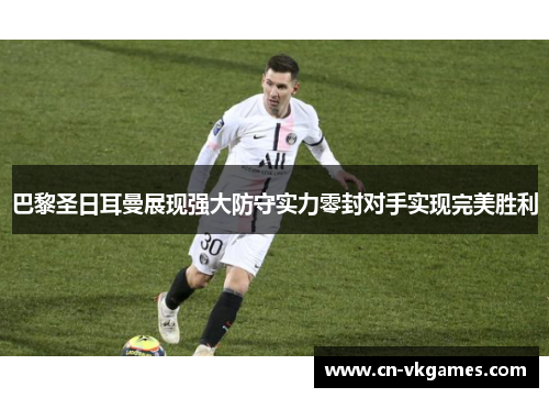 巴黎圣日耳曼展现强大防守实力零封对手实现完美胜利