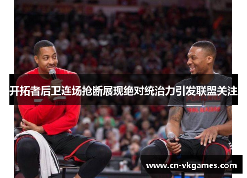 开拓者后卫连场抢断展现绝对统治力引发联盟关注