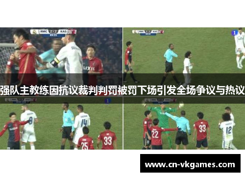 强队主教练因抗议裁判判罚被罚下场引发全场争议与热议