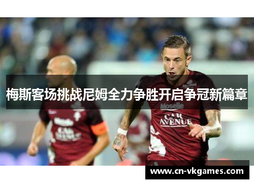 梅斯客场挑战尼姆全力争胜开启争冠新篇章