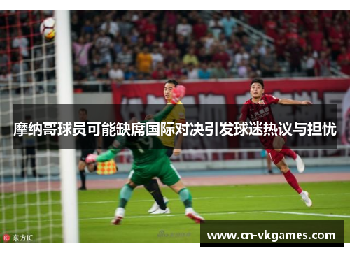 摩纳哥球员可能缺席国际对决引发球迷热议与担忧