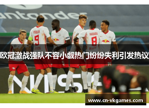 欧冠激战强队不容小觑热门纷纷失利引发热议