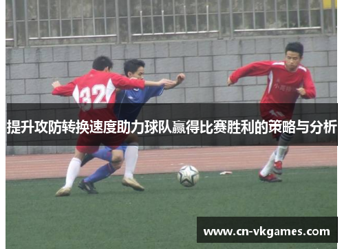 提升攻防转换速度助力球队赢得比赛胜利的策略与分析