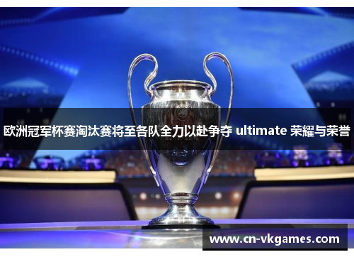 欧洲冠军杯赛淘汰赛将至各队全力以赴争夺 ultimate 荣耀与荣誉