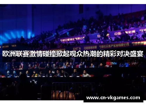 欧洲联赛激情碰撞掀起观众热潮的精彩对决盛宴