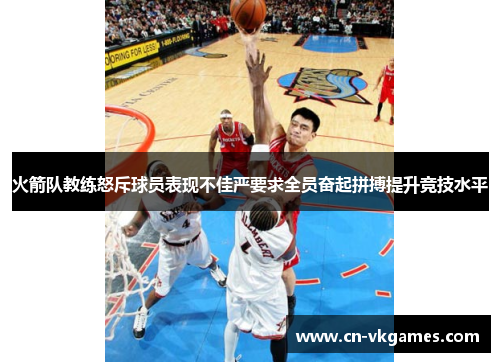 火箭队教练怒斥球员表现不佳严要求全员奋起拼搏提升竞技水平