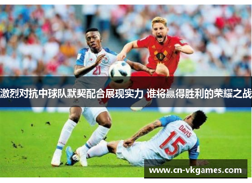 激烈对抗中球队默契配合展现实力 谁将赢得胜利的荣耀之战