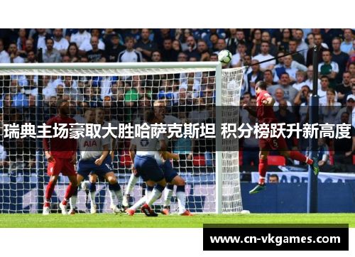瑞典主场豪取大胜哈萨克斯坦 积分榜跃升新高度