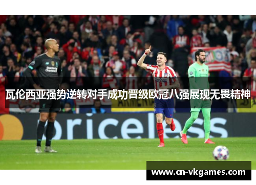 瓦伦西亚强势逆转对手成功晋级欧冠八强展现无畏精神