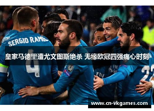 皇家马德里遭尤文图斯绝杀 无缘欧冠四强痛心时刻