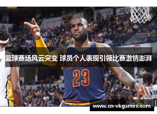 篮球赛场风云突变 球员个人表现引领比赛激情澎湃