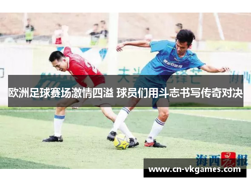 欧洲足球赛场激情四溢 球员们用斗志书写传奇对决