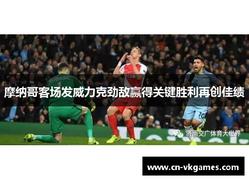 摩纳哥客场发威力克劲敌赢得关键胜利再创佳绩