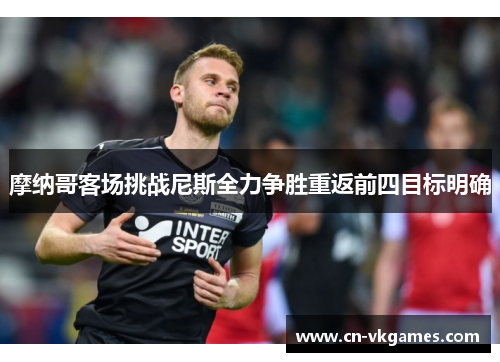 摩纳哥客场挑战尼斯全力争胜重返前四目标明确