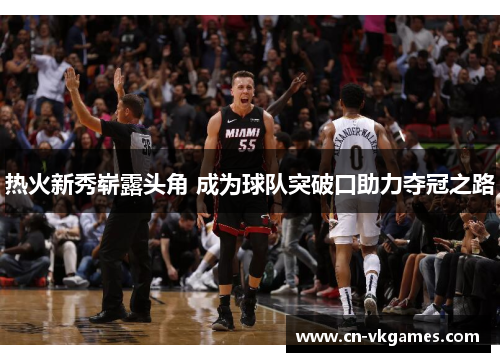 热火新秀崭露头角 成为球队突破口助力夺冠之路