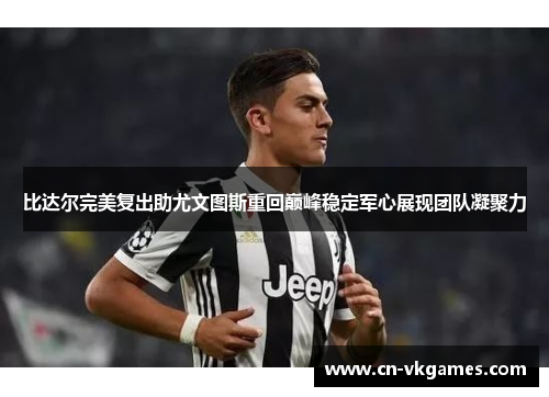 比达尔完美复出助尤文图斯重回巅峰稳定军心展现团队凝聚力