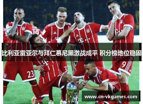比利亚雷亚尔与拜仁慕尼黑激战成平 积分榜地位稳固