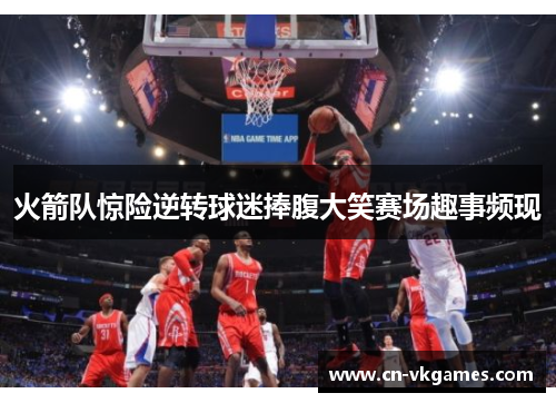 火箭队惊险逆转球迷捧腹大笑赛场趣事频现