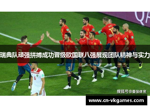 瑞典队顽强拼搏成功晋级欧国联八强展现团队精神与实力
