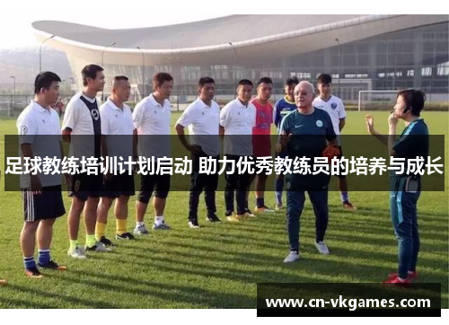 足球教练培训计划启动 助力优秀教练员的培养与成长