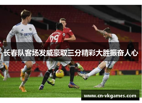 长春队客场发威豪取三分精彩大胜振奋人心