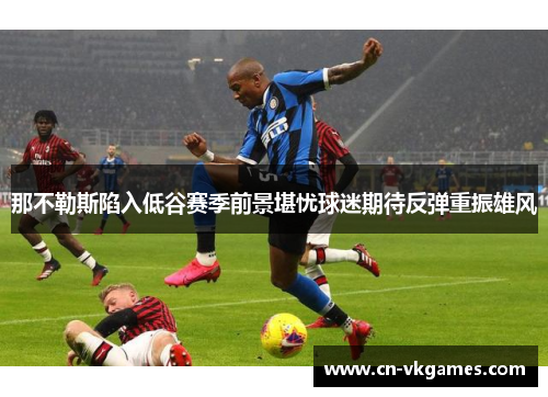 那不勒斯陷入低谷赛季前景堪忧球迷期待反弹重振雄风