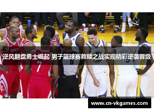 逆风翻盘勇士崛起 男子篮球赛救赎之战实现精彩逆袭晋级