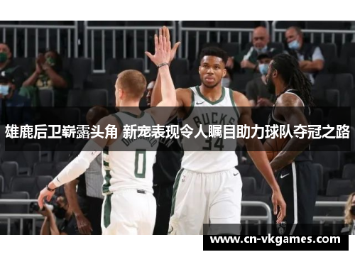 雄鹿后卫崭露头角 新宠表现令人瞩目助力球队夺冠之路