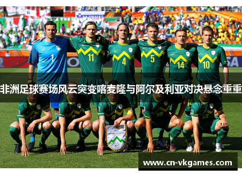 非洲足球赛场风云突变喀麦隆与阿尔及利亚对决悬念重重