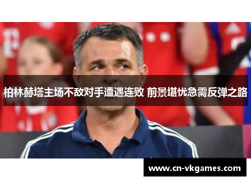 柏林赫塔主场不敌对手遭遇连败 前景堪忧急需反弹之路