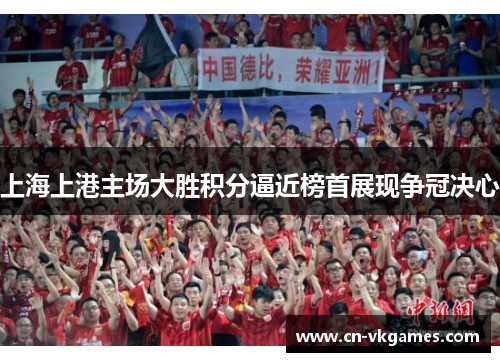上海上港主场大胜积分逼近榜首展现争冠决心