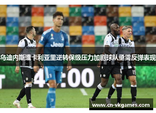 乌迪内斯遭卡利亚里逆转保级压力加剧球队亟需反弹表现