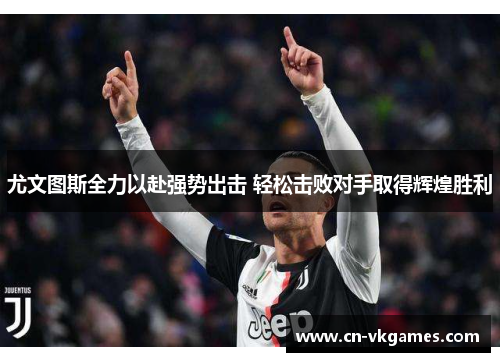 尤文图斯全力以赴强势出击 轻松击败对手取得辉煌胜利