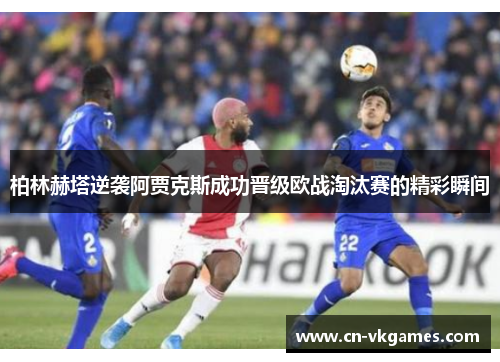 柏林赫塔逆袭阿贾克斯成功晋级欧战淘汰赛的精彩瞬间