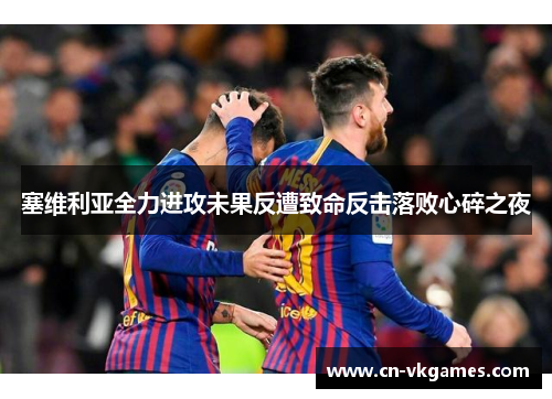 塞维利亚全力进攻未果反遭致命反击落败心碎之夜