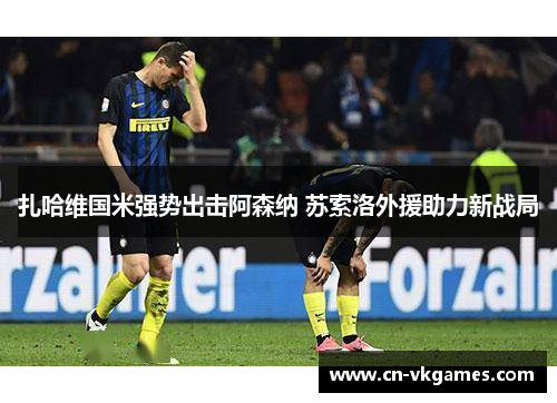 扎哈维国米强势出击阿森纳 苏索洛外援助力新战局