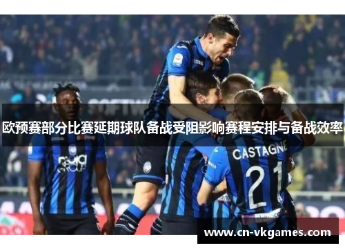 欧预赛部分比赛延期球队备战受阻影响赛程安排与备战效率