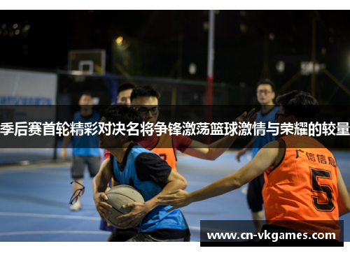 季后赛首轮精彩对决名将争锋激荡篮球激情与荣耀的较量