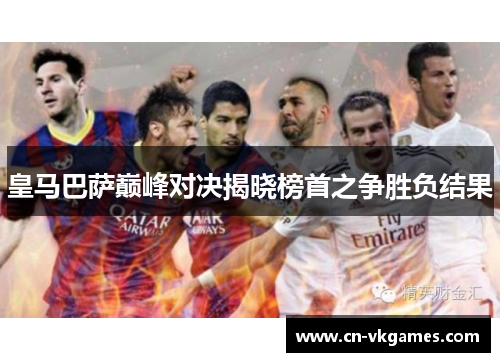 皇马巴萨巅峰对决揭晓榜首之争胜负结果