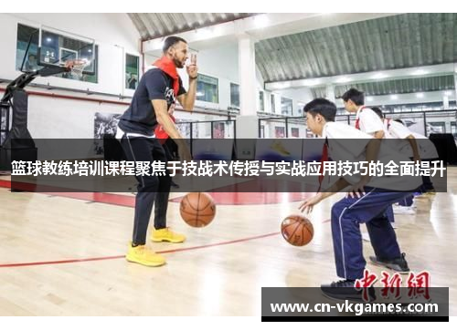 篮球教练培训课程聚焦于技战术传授与实战应用技巧的全面提升