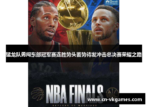 猛龙队勇闯东部冠军赛连胜势头蓄势待发冲击总决赛荣耀之路