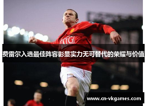 费雷尔入选最佳阵容彰显实力无可替代的荣耀与价值