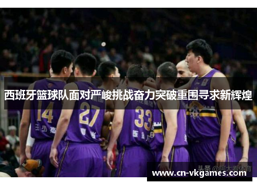 西班牙篮球队面对严峻挑战奋力突破重围寻求新辉煌