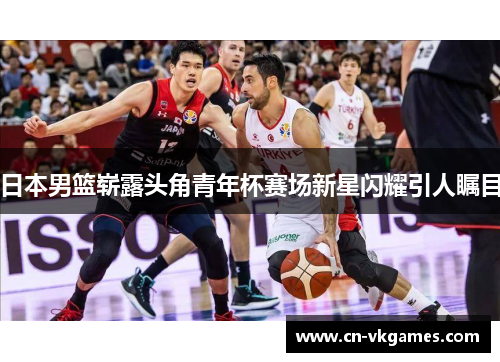 日本男篮崭露头角青年杯赛场新星闪耀引人瞩目