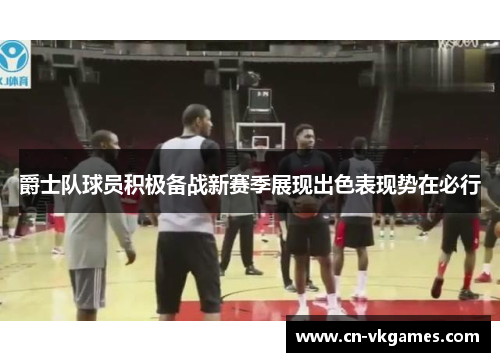 爵士队球员积极备战新赛季展现出色表现势在必行