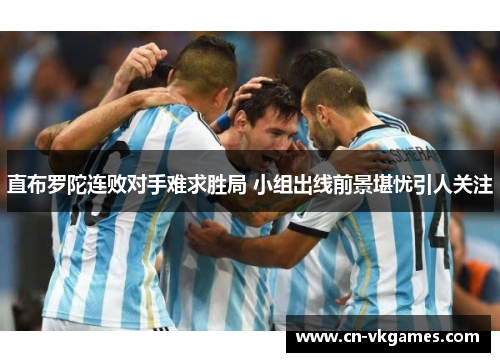 直布罗陀连败对手难求胜局 小组出线前景堪忧引人关注