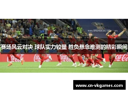 赛场风云对决 球队实力较量 胜负悬念难测的精彩瞬间